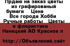 Прдаю на заказ цветы из графированый бумаги  › Цена ­ 1 500 - Все города Хобби. Ручные работы » Цветы и флористика   . Ненецкий АО,Красное п.